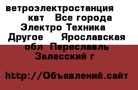 ветроэлектростанция 15-50 квт - Все города Электро-Техника » Другое   . Ярославская обл.,Переславль-Залесский г.